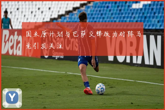 国米原计划与巴萨交锋改为对阵马竞引发关注