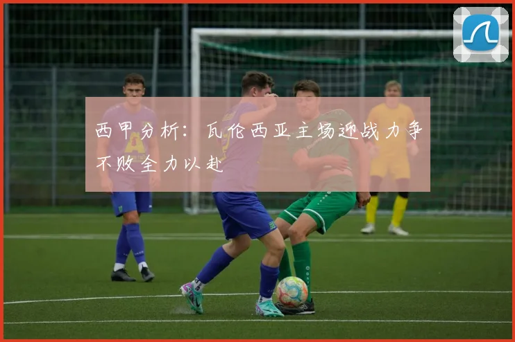 西甲分析：瓦伦西亚主场迎战力争不败全力以赴