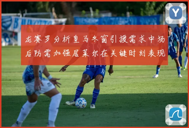 龙赛罗分析皇马冬窗引援需求中场后防需加强居莱尔在关键时刻表现欠佳