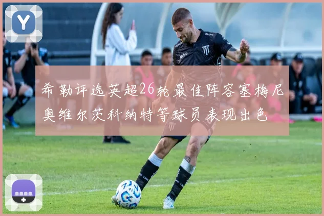 希勒评选英超26轮最佳阵容塞梅尼奥维尔茨科纳特等球员表现出色