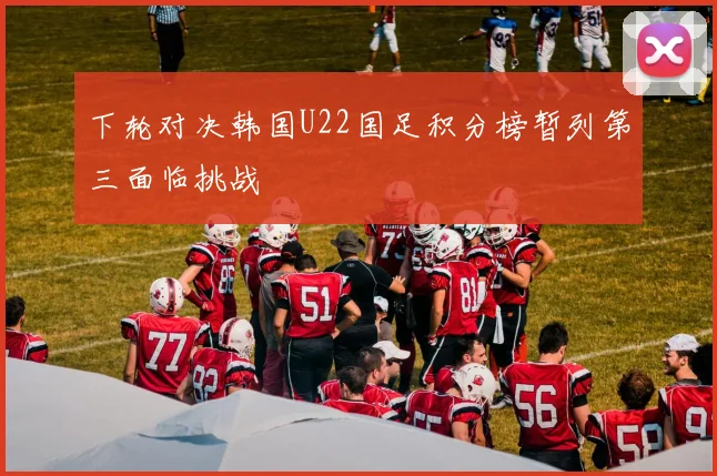 下轮对决韩国U22国足积分榜暂列第三面临挑战