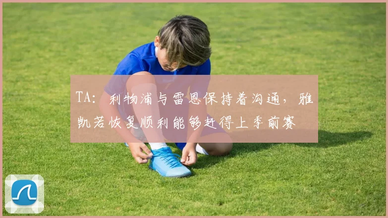 TA：利物浦与雷恩保持着沟通，雅凯若恢复顺利能够赶得上季前赛