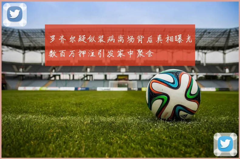 罗齐尔疑似装病离场背后真相曝光数百万押注引发家中聚会