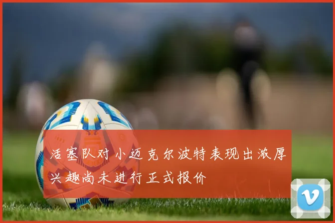 活塞队对小迈克尔波特表现出浓厚兴趣尚未进行正式报价