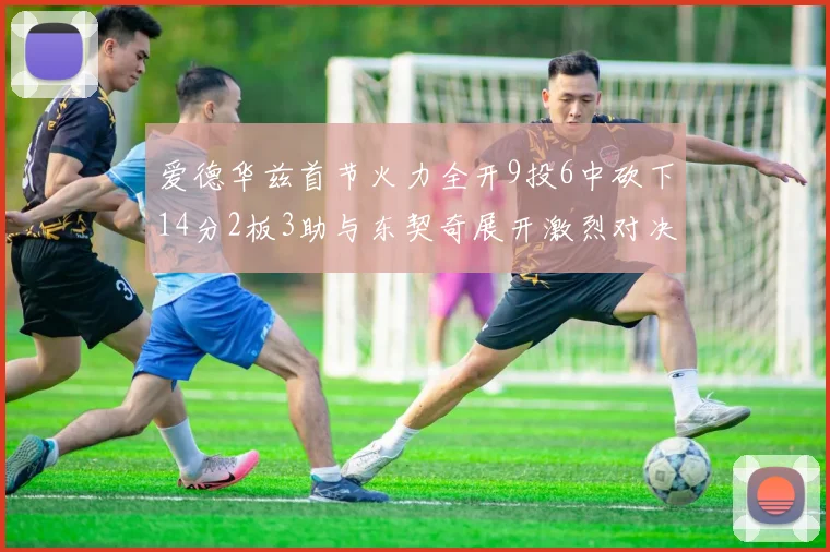 爱德华兹首节火力全开9投6中砍下14分2板3助与东契奇展开激烈对决