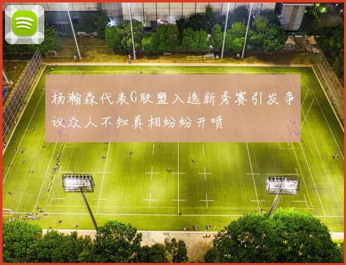 杨瀚森代表G联盟入选新秀赛引发争议众人不知真相纷纷开喷