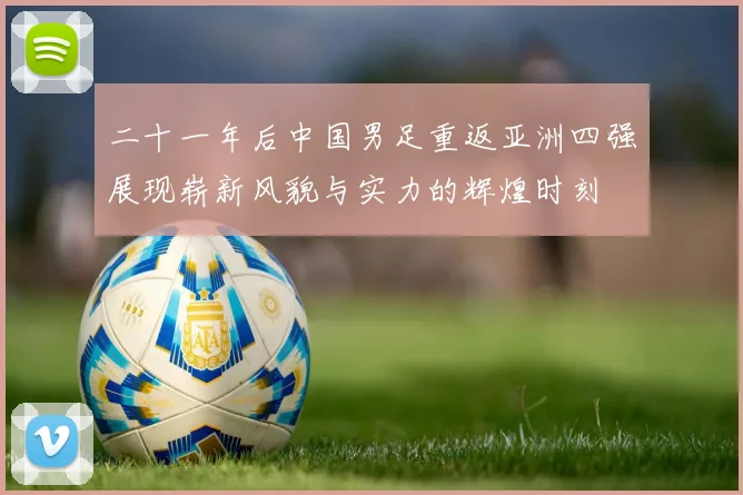 二十一年后中国男足重返亚洲四强展现崭新风貌与实力的辉煌时刻