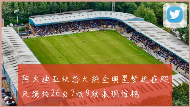 阿夫迪亚状态火热全明星梦近在咫尺场均26分7板9助表现惊艳