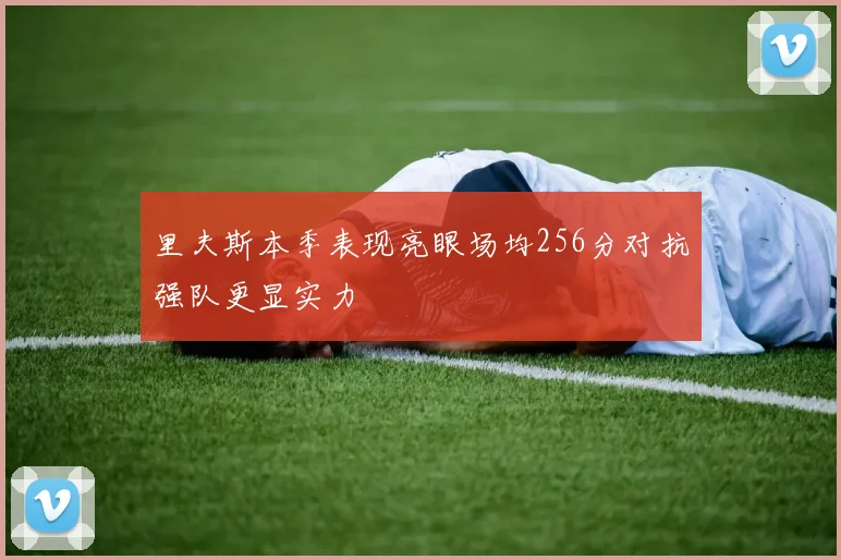 里夫斯本季表现亮眼场均256分对抗强队更显实力