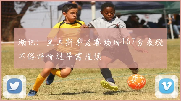 湖记：里夫斯季后赛场均167分表现不俗评价过早需谨慎