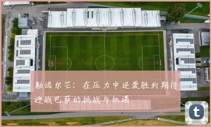 勒诺尔芒：在压力中逆袭胜利期待迎战巴萨的挑战与机遇
