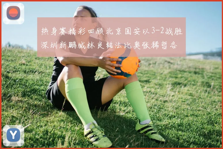 热身赛精彩回顾北京国安以3-2战胜深圳新鹏城林良铭法比奥张稀哲各入一球