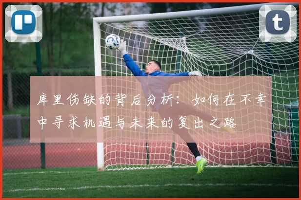 库里伤缺的背后分析：如何在不幸中寻求机遇与未来的复出之路
