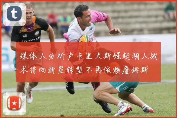 媒体人分析卢卡里夫斯崛起湖人战术将向新星转型不再依赖詹姆斯