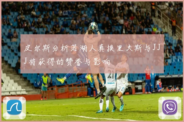 皮尔斯分析若湖人真换里夫斯与JJJ将获得的赞誉与影响
