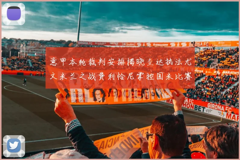 意甲本轮裁判安排揭晓圭达执法尤文米兰之战费利恰尼掌控国米比赛