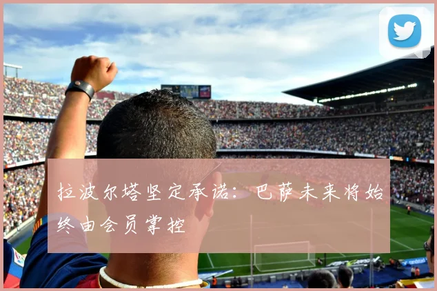 拉波尔塔坚定承诺：巴萨未来将始终由会员掌控